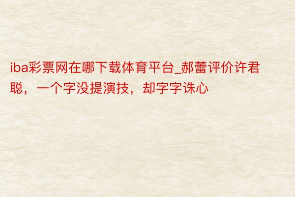 iba彩票网在哪下载体育平台_郝蕾评价许君聪，一个字没提演技，却字字诛心
