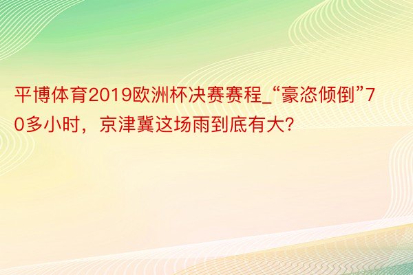 平博体育2019欧洲杯决赛赛程_“豪恣倾倒”70多小时，京津冀这场雨到底有大？