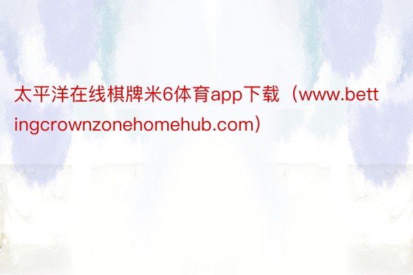 太平洋在线棋牌米6体育app下载（www.bettingcrownzonehomehub.com）