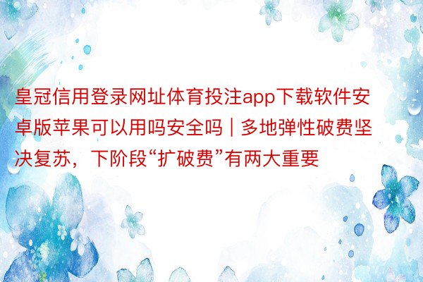 皇冠信用登录网址体育投注app下载软件安卓版苹果可以用吗安全吗 | 多地弹性破费坚决复苏，下阶段“扩破费”有两大重要