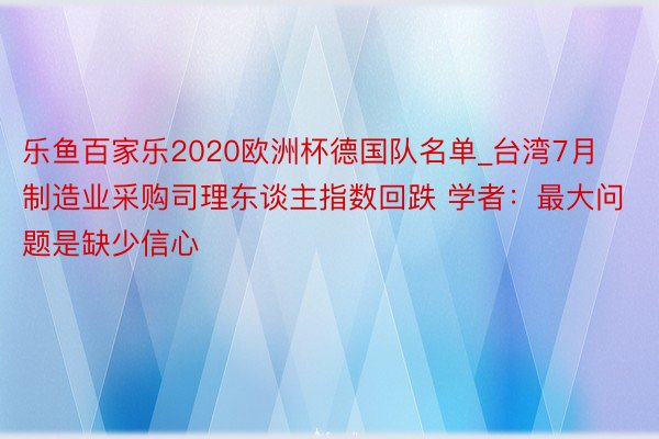 乐鱼百家乐2020欧洲杯德国队名单_台湾7月制造业采购司理东谈主指数回跌 学者：最大问题是缺少信心