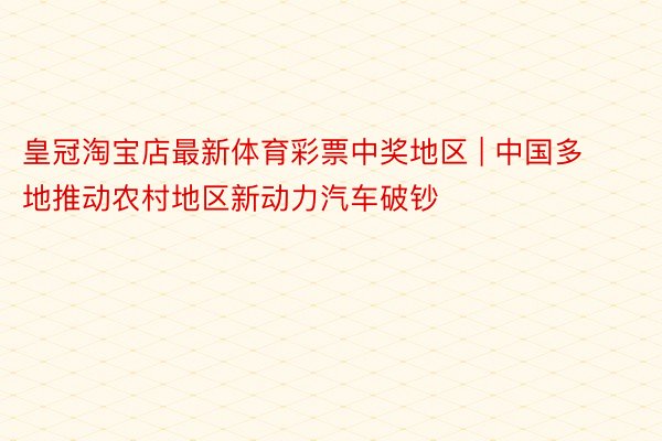 皇冠淘宝店最新体育彩票中奖地区 | 中国多地推动农村地区新动力汽车破钞