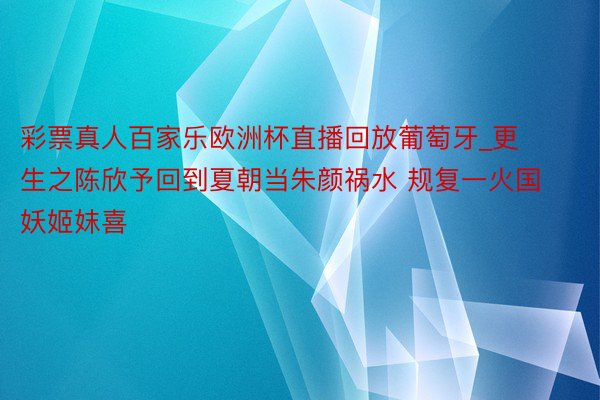 彩票真人百家乐欧洲杯直播回放葡萄牙_更生之陈欣予回到夏朝当朱颜祸水 规复一火国妖姬妺喜