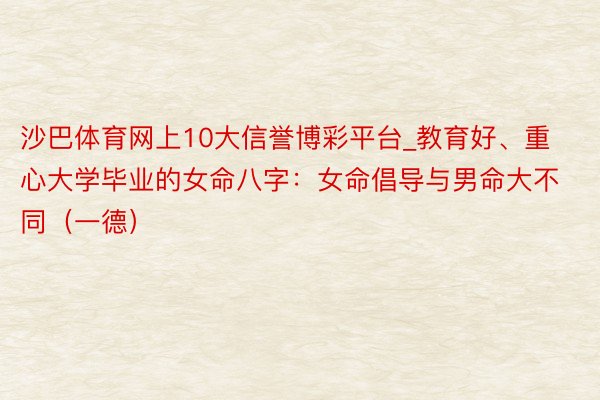 沙巴体育网上10大信誉博彩平台_教育好、重心大学毕业的女命八字：女命倡导与男命大不同（一德）