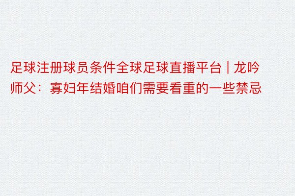 足球注册球员条件全球足球直播平台 | 龙吟师父：寡妇年结婚咱们需要看重的一些禁忌