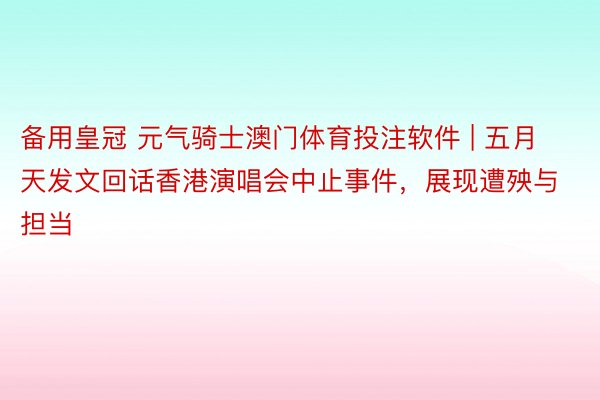 备用皇冠 元气骑士澳门体育投注软件 | 五月天发文回话香港演唱会中止事件，展现遭殃与担当