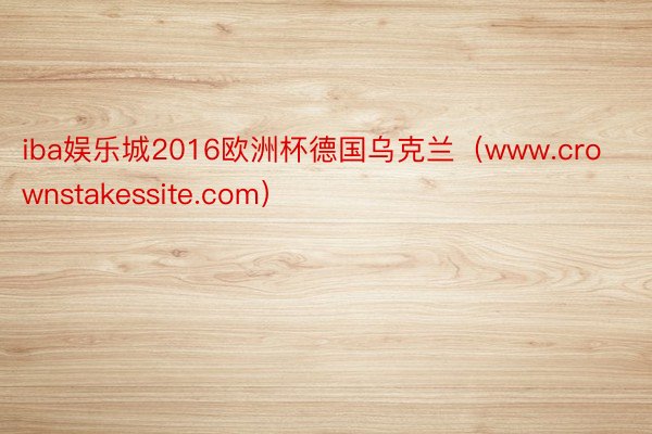 iba娱乐城2016欧洲杯德国乌克兰（www.crownstakessite.com）