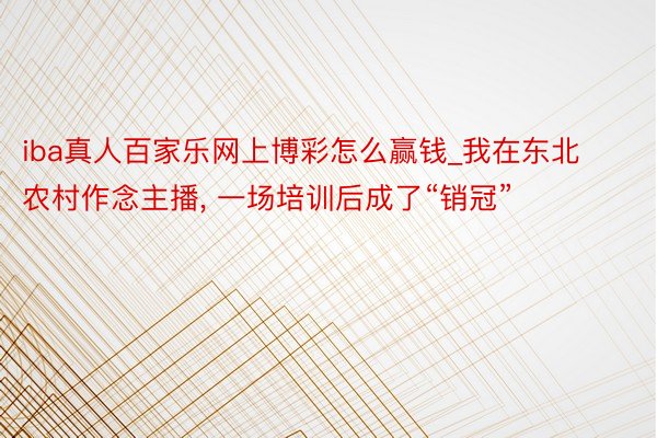 iba真人百家乐网上博彩怎么赢钱_我在东北农村作念主播, 一场培训后成了“销冠”