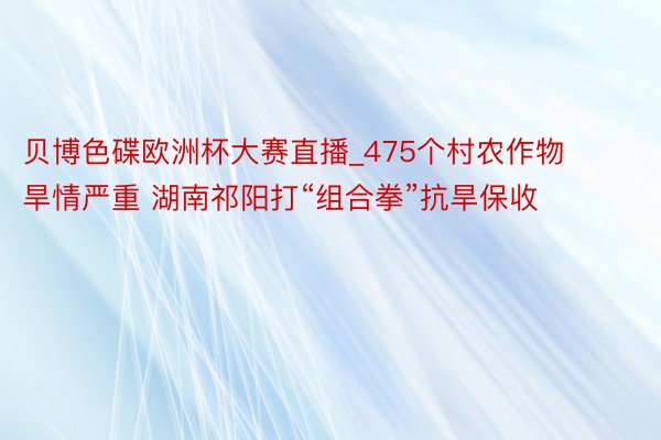 贝博色碟欧洲杯大赛直播_475个村农作物旱情严重 湖南祁阳打“组合拳”抗旱保收
