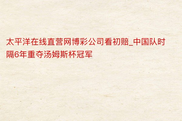 太平洋在线直营网博彩公司看初赔_中国队时隔6年重夺汤姆斯杯冠军