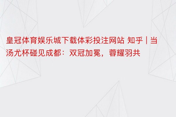 皇冠体育娱乐城下载体彩投注网站 知乎 | 当汤尤杯碰见成都：双冠加冕，蓉耀羽共