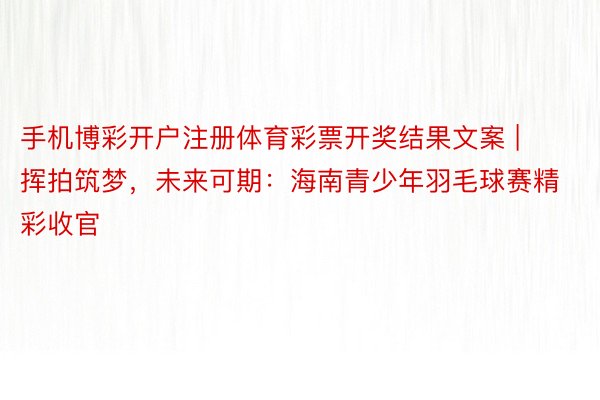 手机博彩开户注册体育彩票开奖结果文案 | 挥拍筑梦，未来可期：海南青少年羽毛球赛精彩收官