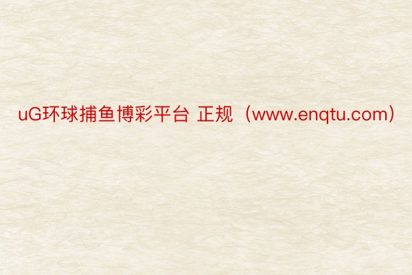 uG环球捕鱼博彩平台 正规（www.enqtu.com）