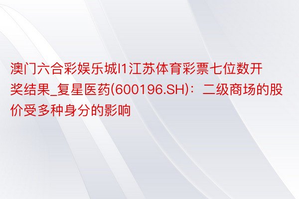 澳门六合彩娱乐城l1江苏体育彩票七位数开奖结果_复星医药(600196.SH):二级商场的股价受多种身分的影响
