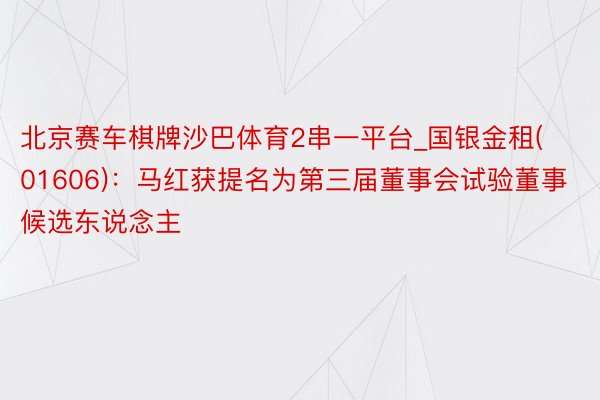 北京赛车棋牌沙巴体育2串一平台_国银金租(01606)：马红获提名为第三届董事会试验董事候选东说念主