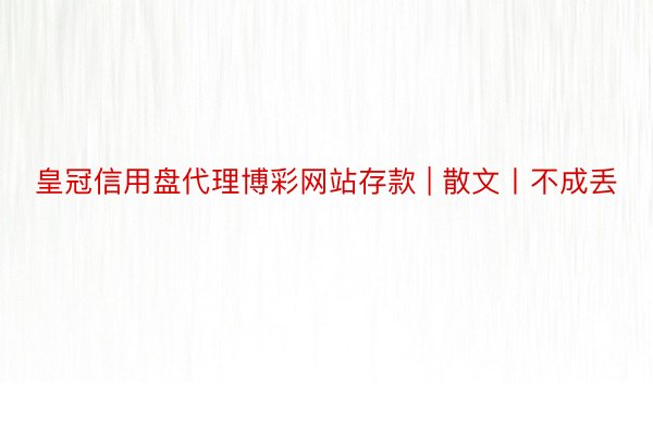 皇冠信用盘代理博彩网站存款 | 散文丨不成丢