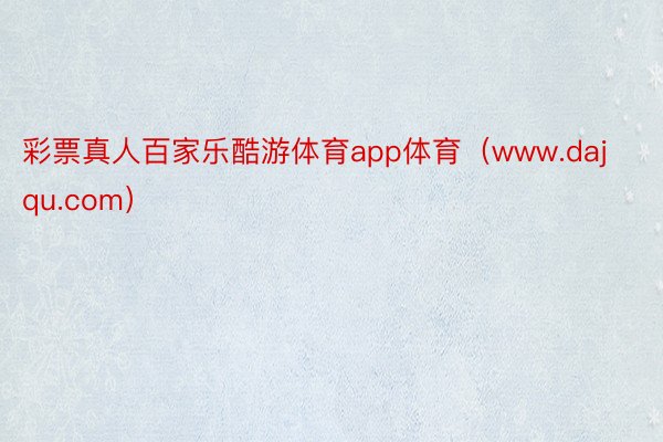 彩票真人百家乐酷游体育app体育（www.dajqu.com）