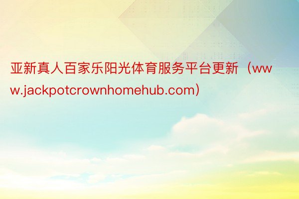 亚新真人百家乐阳光体育服务平台更新（www.jackpotcrownhomehub.com）