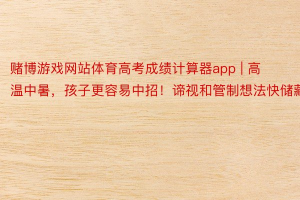 赌博游戏网站体育高考成绩计算器app | 高温中暑，孩子更容易中招！谛视和管制想法快储藏