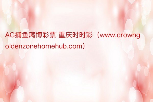 AG捕鱼鸿博彩票 重庆时时彩（www.crowngoldenzonehomehub.com）