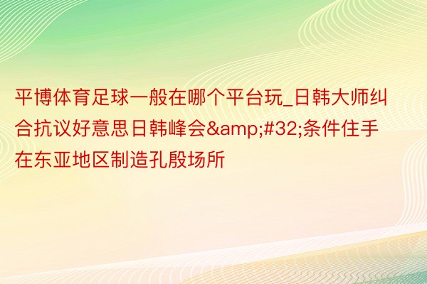 平博体育足球一般在哪个平台玩_日韩大师纠合抗议好意思日韩峰会&#32;条件住手在东亚地区制造孔殷场所