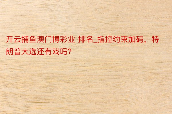 开云捕鱼澳门博彩业 排名_指控约束加码，特朗普大选还有戏吗？