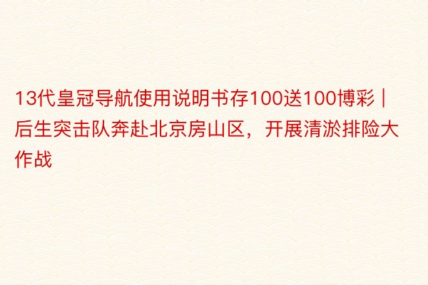 13代皇冠导航使用说明书存100送100博彩 | 后生突击队奔赴北京房山区，开展清淤排险大作战