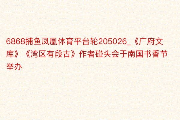 6868捕鱼凤凰体育平台轮205026_《广府文库》《湾区有段古》作者碰头会于南国书香节举办