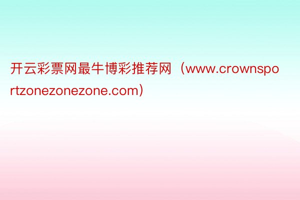开云彩票网最牛博彩推荐网（www.crownsportzonezonezone.