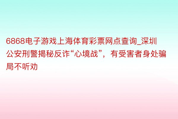 6868电子游戏上海体育彩票网点查询_深圳公安刑警揭秘反诈“心境战”，有受害者身