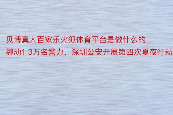 贝博真人百家乐火狐体育平台是做什么的_挪动1.3万名警力，深圳公安开展第四次夏夜