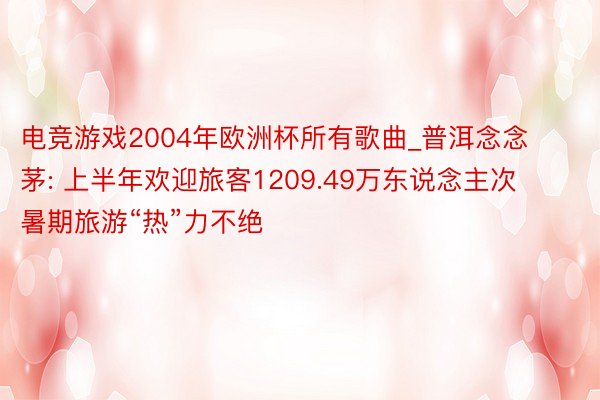 电竞游戏2004年欧洲杯所有歌曲_普洱念念茅: 上半年欢迎旅客1209.49万东说念主次 暑期旅游“热”力不绝