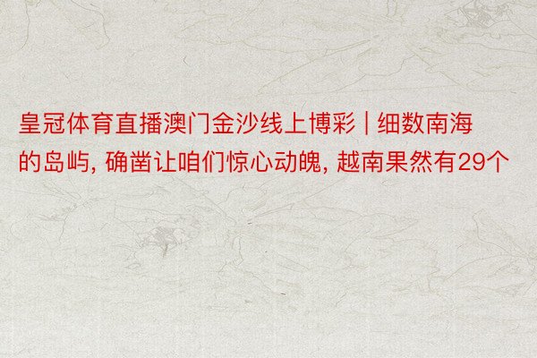 皇冠体育直播澳门金沙线上博彩 | 细数南海的岛屿, 确凿让咱们惊心动魄, 越南果然有29个