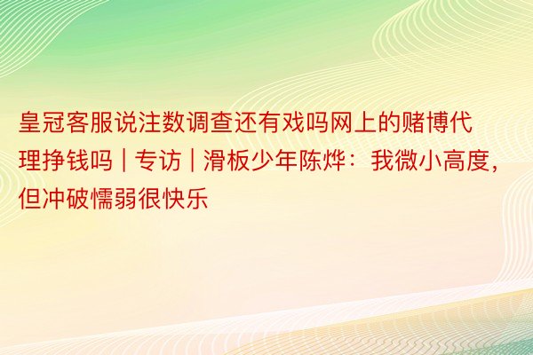 皇冠客服说注数调查还有戏吗网上的赌博代理挣钱吗 | 专访 | 滑板少年陈烨：我微小高度，但冲破懦弱很快乐