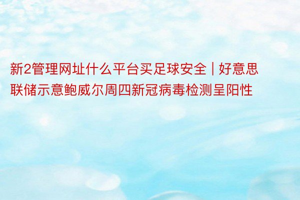 新2管理网址什么平台买足球安全 | 好意思联储示意鲍威尔周四新冠病毒检测呈阳性