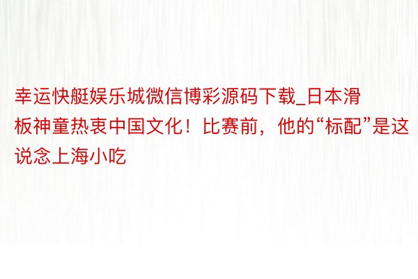 幸运快艇娱乐城微信博彩源码下载_日本滑板神童热衷中国文化！比赛前，他的“标配”是