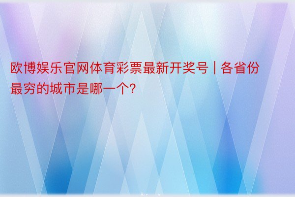 欧博娱乐官网体育彩票最新开奖号 | 各省份最穷的城市是哪一个？