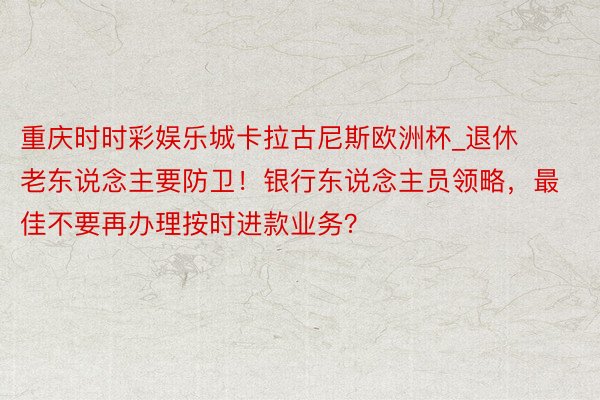 重庆时时彩娱乐城卡拉古尼斯欧洲杯_退休老东说念主要防卫！银行东说念主员领略，最佳不要再办理按时进款业务？