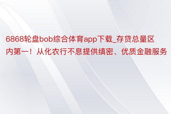 6868轮盘bob综合体育app下载_存贷总量区内第一！从化农行不息提供缜密、优