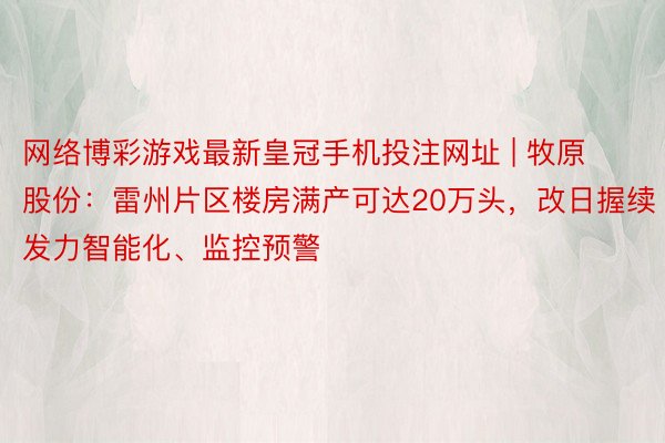 网络博彩游戏最新皇冠手机投注网址 | 牧原股份：雷州片区楼房满产可达20万头，改日握续发力智能化、监控预警