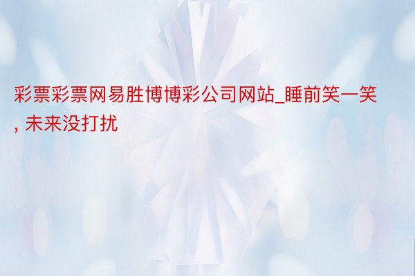 彩票彩票网易胜博博彩公司网站_睡前笑一笑, 未来没打扰