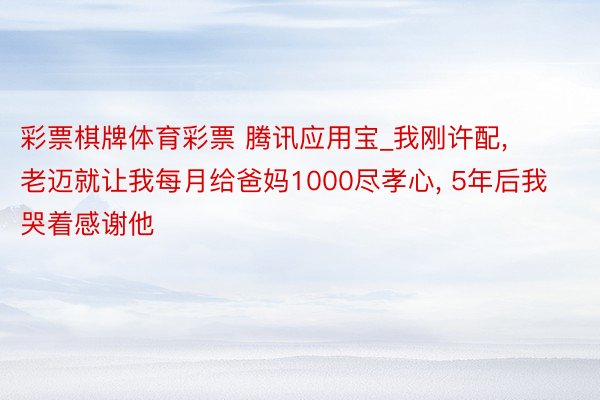 彩票棋牌体育彩票 腾讯应用宝_我刚许配, 老迈就让我每月给爸妈1000尽孝心, 5年后我哭着感谢他