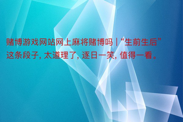 赌博游戏网站网上麻将赌博吗 | “生前生后”这条段子, 太道理了, 逐日一笑, 值得一看。