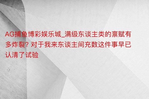 AG捕鱼博彩娱乐城_满级东谈主类的禀赋有多炸裂? 对于我来东谈主间充数这件事早已认清了试验