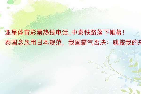 亚星体育彩票热线电话_中泰铁路落下帷幕！泰国念念用日本规范，我国霸气否决：就按我的来