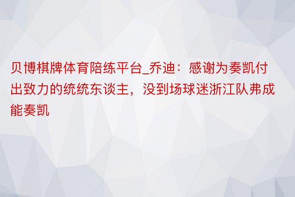 贝博棋牌体育陪练平台_乔迪：感谢为奏凯付出致力的统统东谈主，没到场球迷浙江队弗成能奏凯