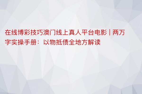 在线博彩技巧澳门线上真人平台电影 | 两万字实操手册：以物抵债全地方解读