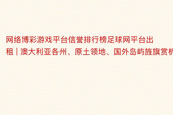 网络博彩游戏平台信誉排行榜足球网平台出租 | 澳大利亚各州、原土领地、国外岛屿旌旗赏析