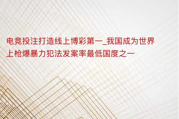 电竞投注打造线上博彩第一_我国成为世界上枪爆暴力犯法发案率最低国度之一