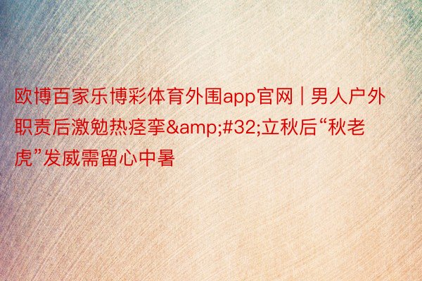 欧博百家乐博彩体育外围app官网 | 男人户外职责后激勉热痉挛&#32;立秋后“秋老虎”发威需留心中暑
